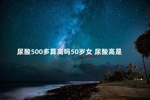 尿酸500多算高吗50岁女 尿酸高是多少算正常